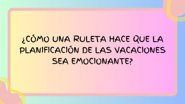 ¿Cómo Una Ruleta Hace Que La Planificación De Las Vacaciones Sea Emocionante?